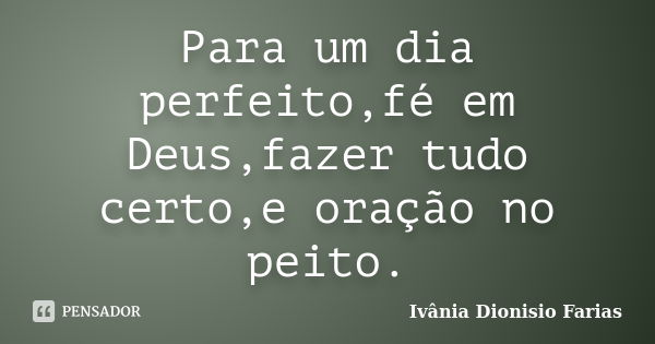 Para um dia perfeito,fé em Deus,fazer tudo certo,e oração no peito.... Frase de Ivânia Dionisio Farias.