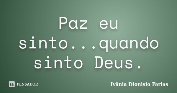 Paz eu sinto...quando sinto Deus.... Frase de Ivânia Dionisio Farias.