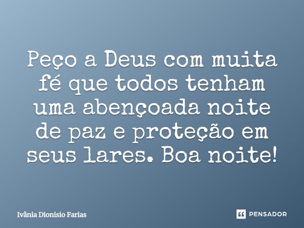 Peço a Deus com muita fé que todos tenham uma abençoada noite de paz e proteção em seus lares. Boa noite!... Frase de Ivânia Dionisio Farias.