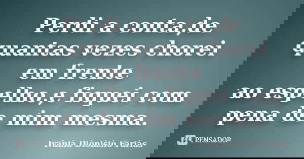 Perdi a conta,de quantas vezes chorei em frente ao espelho,e fiquei com pena de mim mesma.... Frase de Ivânia Dionisio Farias.