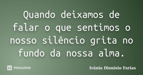 Quando deixamos de falar o que sentimos o nosso silêncio grita no fundo da nossa alma.... Frase de Ivânia Dionisio Farias.