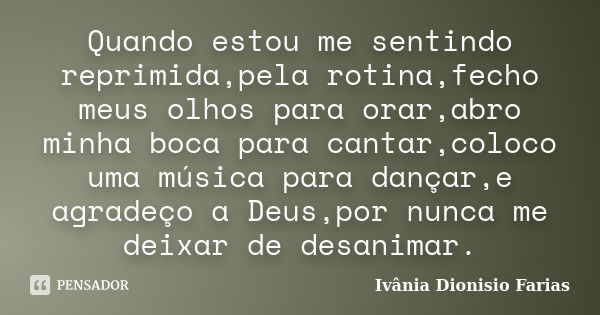 Quando estou me sentindo reprimida,pela rotina,fecho meus olhos para orar,abro minha boca para cantar,coloco uma música para dançar,e agradeço a Deus,por nunca ... Frase de Ivânia Dionisio Farias.