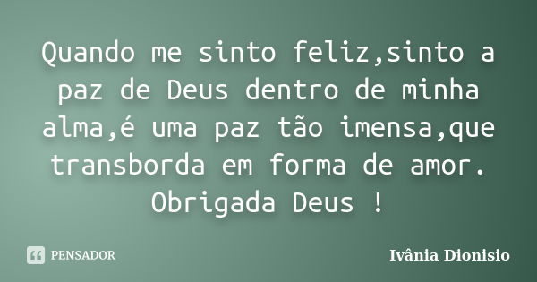 Quando me sinto feliz,sinto a paz de Deus dentro de minha alma,é uma paz tão imensa,que transborda em forma de amor. Obrigada Deus !... Frase de Ivânia Dionisio.