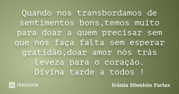 Quando nos transbordamos de sentimentos bons,temos muito para doar a quem precisar sem que nos faça falta sem esperar gratidão,doar amor nós trás leveza para o ... Frase de Ivânia Dionisio Farias.