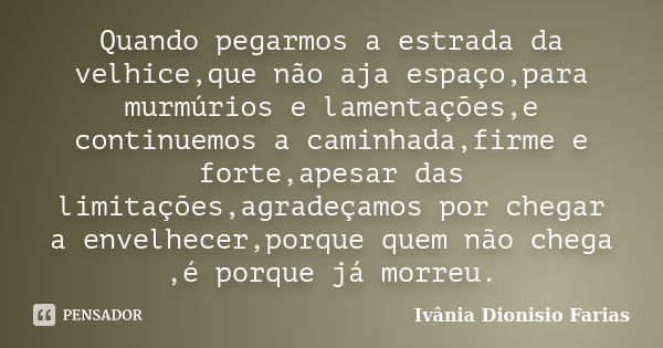 Quando pegarmos a estrada da velhice,que não aja espaço,para murmúrios e lamentações,e continuemos a caminhada,firme e forte,apesar das limitações,agradeçamos p... Frase de Ivânia Dionisio Farias.