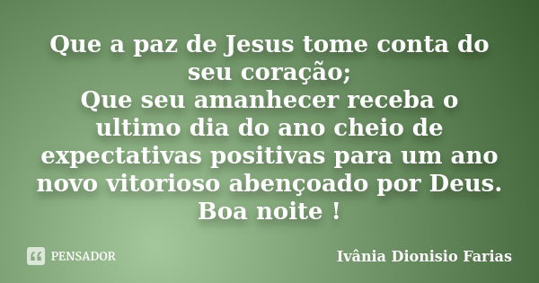 Que a paz de Jesus tome conta do seu coração; Que seu amanhecer receba o último dia do ano cheio de expectativas positivas para um ano novo vitorioso abençoado ... Frase de Ivânia Dionisio Farias.