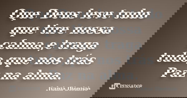 Que Deus leve tudo que tire nossa calma,e traga tudo,que nos trás Paz na alma.... Frase de Ivânia Dionisio.