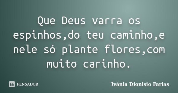 Que Deus varra os espinhos,do teu caminho,e nele só plante flores,com muito carinho.... Frase de Ivânia Dionisio Farias.