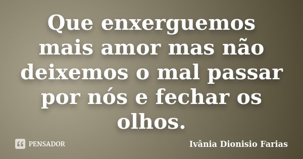 Que enxerguemos mais amor mas não deixemos o mal passar por nós e fechar os olhos.... Frase de Ivânia Dionisio Farias.