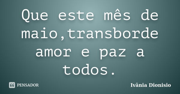 Que este mês de maio,transborde amor e paz a todos.... Frase de Ivânia Dionisio.