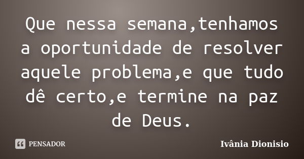 Que nessa semana,tenhamos a oportunidade de resolver aquele problema,e que tudo dê certo,e termine na paz de Deus.... Frase de Ivânia Dionisio.