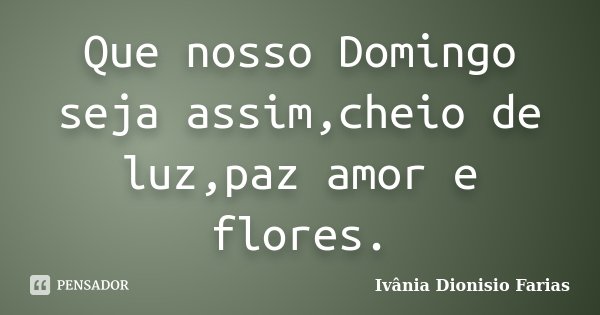 Que nosso Domingo seja assim,cheio de luz,paz amor e flores.... Frase de Ivânia Dionisio Farias.