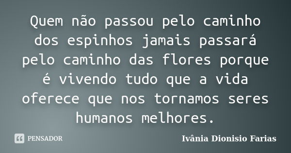 Quem não passou pelo caminho dos espinhos jamais passará pelo caminho das flores porque é vivendo tudo que a vida oferece que nos tornamos seres humanos melhore... Frase de Ivânia Dionisio Farias.