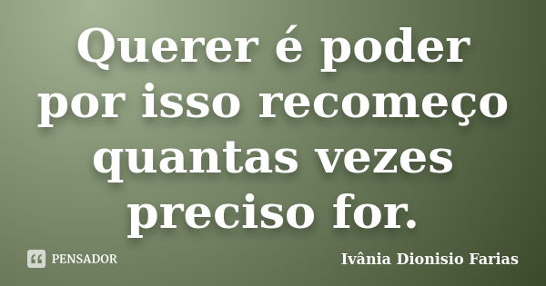 Querer é poder por isso recomeço quantas vezes preciso for.... Frase de Ivânia Dionisio Farias.