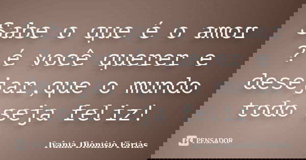 Sabe o que é o amor ? é você querer e desejar,que o mundo todo seja feliz!... Frase de Ivânia Dionisio Farias.