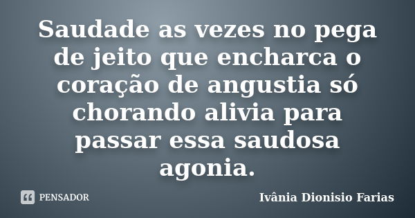 Saudade as vezes no pega de jeito que encharca o coração de angustia só chorando alivia para passar essa saudosa agonia.... Frase de Ivânia Dionisio Farias.