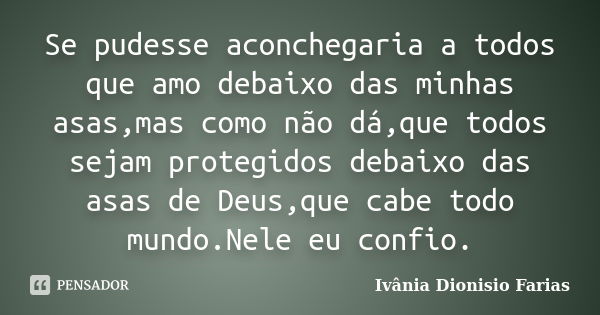 Se pudesse aconchegaria a todos que amo debaixo das minhas asas,mas como não dá,que todos sejam protegidos debaixo das asas de Deus,que cabe todo mundo.Nele eu ... Frase de Ivânia Dionisio Farias.