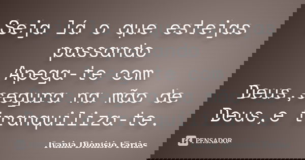 Seja lá o que estejas passando Apega-te com Deus,segura na mão de Deus,e tranquiliza-te.... Frase de Ivânia Dionisio Farias.