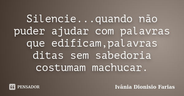 Silencie...quando não puder ajudar com palavras que edificam,palavras ditas sem sabedoria costumam machucar.... Frase de Ivânia Dionisio Farias.