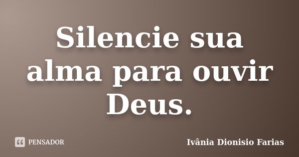 Silencie sua alma para ouvir Deus.... Frase de Ivânia Dionisio Farias.