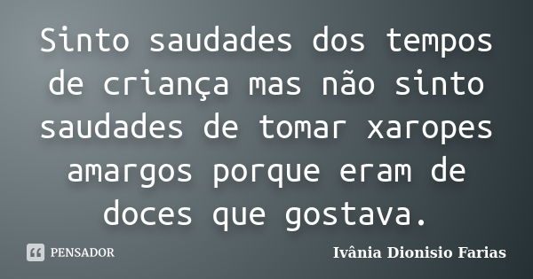 Sinto saudades dos tempos de criança mas não sinto saudades de tomar xaropes amargos porque eram de doces que gostava.... Frase de Ivânia Dionisio Farias.