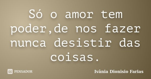 Só o amor tem poder,de nos fazer nunca desistir das coisas.... Frase de Ivânia Dionisio Farias.