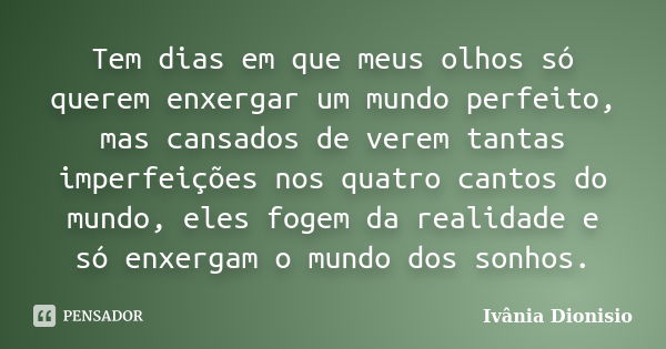 Tem dias em que meus olhos só querem enxergar um mundo perfeito, mas cansados de verem tantas imperfeições nos quatro cantos do mundo, eles fogem da realidade e... Frase de Ivânia Dionisio.