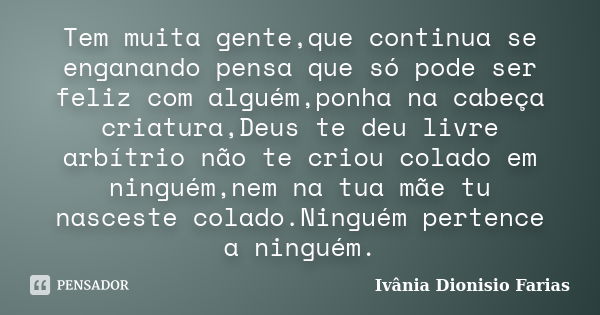 Tem muita gente,que continua se enganando pensa que só pode ser feliz com alguém,ponha na cabeça criatura,Deus te deu livre arbítrio não te criou colado em ning... Frase de Ivânia Dionisio Farias.