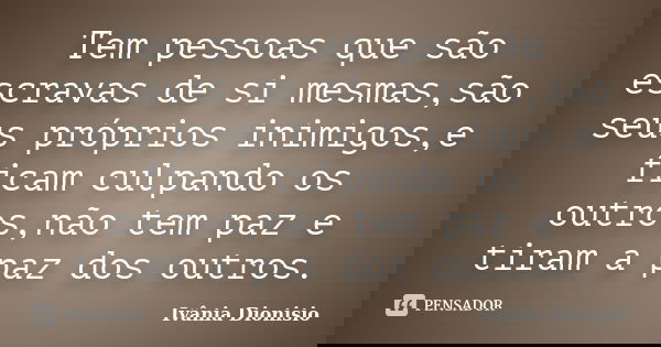Tem pessoas que são escravas de si mesmas,são seus próprios inimigos,e ficam culpando os outros,não tem paz e tiram a paz dos outros.... Frase de Ivânia Dionisio.
