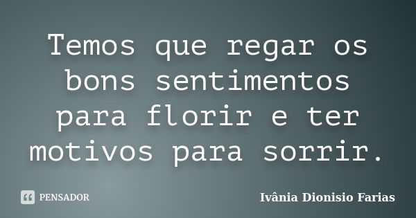 Temos que regar os bons sentimentos para florir e ter motivos para sorrir.... Frase de Ivânia Dionisio Farias.