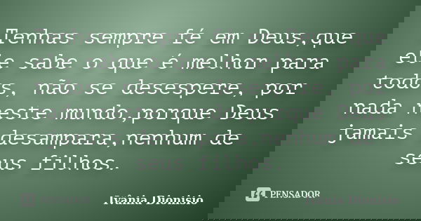 Tenhas sempre fé em Deus,que ele sabe o que é melhor para todos, não se desespere, por nada neste mundo,porque Deus jamais desampara,nenhum de seus filhos.... Frase de Ivânia Dionisio.