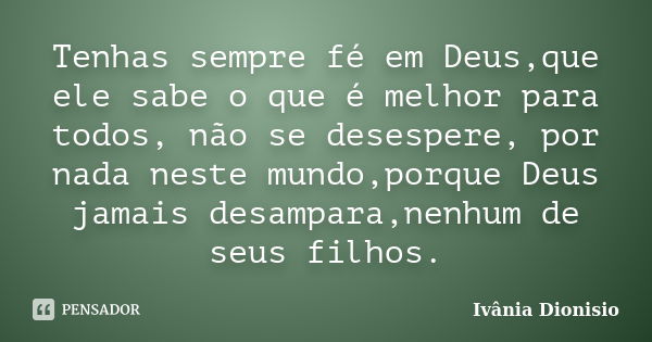 Tenhas sempre fé em Deus,que ele sabe o que é melhor para todos, não se desespere, por nada neste mundo,porque Deus jamais desampara,nenhum de seus filhos.... Frase de Ivânia Dionisio.