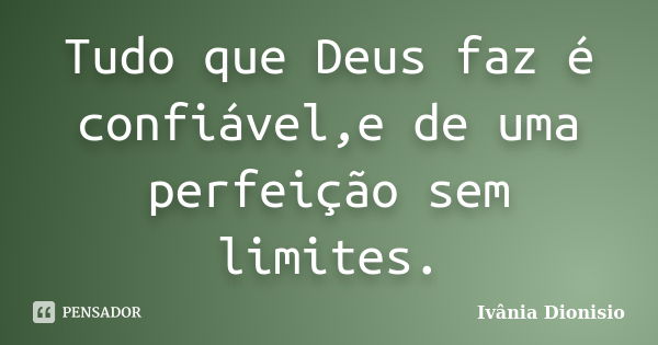 Tudo que Deus faz é confiável,e de uma perfeição sem limites.... Frase de Ivânia Dionisio.