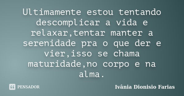 Ultimamente estou tentando descomplicar a vida e relaxar,tentar manter a serenidade pra o que der e vier,isso se chama maturidade,no corpo e na alma.... Frase de Ivânia Dionisio Farias.