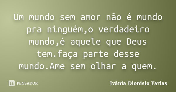 Um mundo sem amor não é mundo pra ninguém,o verdadeiro mundo,é aquele que Deus tem.faça parte desse mundo.Ame sem olhar a quem.... Frase de Ivânia Dionisio Farias.