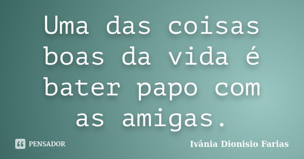 Uma das coisas boas da vida é bater papo com as amigas.... Frase de Ivânia Dionisio Farias.