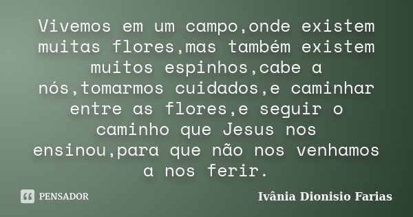 Vivemos em um campo,onde existem muitas flores,mas também existem muitos espinhos,cabe a nós,tomarmos cuidados,e caminhar entre as flores,e seguir o caminho que... Frase de Ivânia Dionisio Farias.