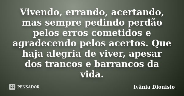 Vivendo, errando, acertando, mas sempre pedindo perdão pelos erros cometidos e agradecendo pelos acertos. Que haja alegria de viver, apesar dos trancos e barran... Frase de Ivânia Dionisio.