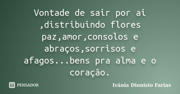 Vontade de sair por ai ,distribuindo flores paz,amor,consolos e abraços,sorrisos e afagos...bens pra alma e o coração.... Frase de Ivânia Dionisio Farias.