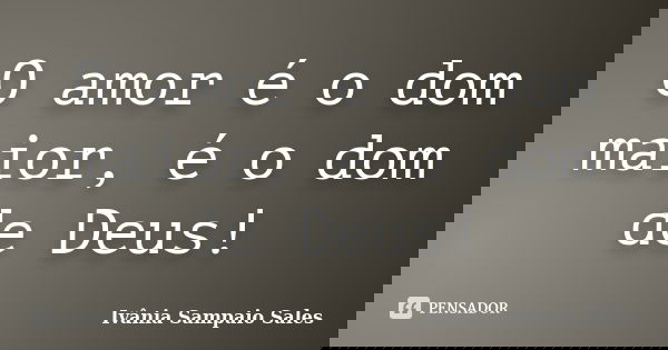O amor é o dom maior, é o dom de Deus!... Frase de Ivânia Sampaio Sales.