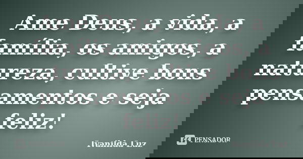 Ame Deus, a vida, a família, os amigos, a natureza, cultive bons pensamentos e seja feliz!... Frase de Ivanilda Luz.