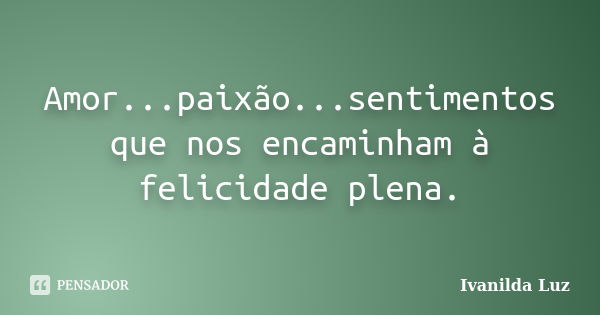 Amor...paixão...sentimentos que nos encaminham à felicidade plena.... Frase de Ivanilda Luz.