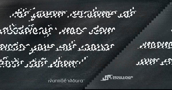 Há quem reclame da distância; mas tem momentos que ela causa um efeito tão bom!... Frase de Ivanilde Moura.
