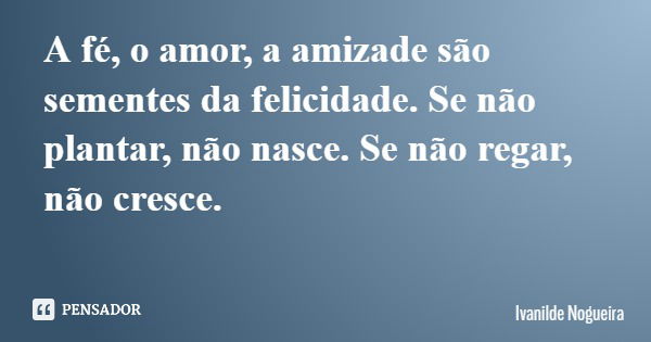 A fé, o amor, a amizade são sementes da felicidade. Se não plantar, não nasce. Se não regar, não cresce.... Frase de Ivanilde Nogueira.