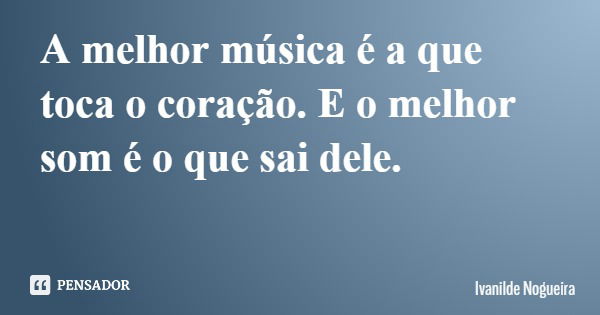 A melhor música é a que toca o coração. E o melhor som é o que sai dele.... Frase de Ivanilde Nogueira.