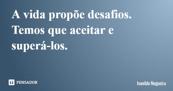 A vida propõe desafios. Temos que aceitar e superá-los.... Frase de Ivanilde Nogueira.