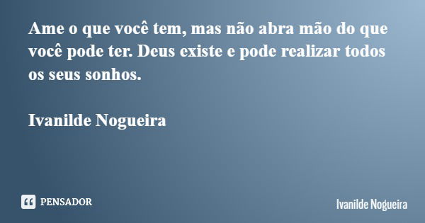 Ame o que você tem, mas não abra mão do que você pode ter. Deus existe e pode realizar todos os seus sonhos. Ivanilde Nogueira... Frase de Ivanilde Nogueira.