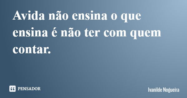 Avida não ensina o que ensina é não ter com quem contar.... Frase de Ivanilde Nogueira.