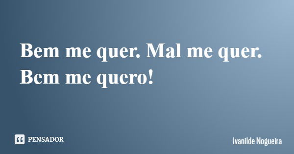 Bem me quer. Mal me quer. Bem me quero!... Frase de Ivanilde Nogueira.
