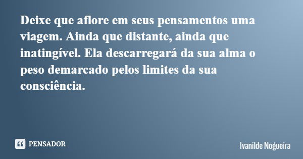 Deixe que aflore em seus pensamentos uma viagem. Ainda que distante, ainda que inatingível. Ela descarregará da sua alma o peso demarcado pelos limites da sua c... Frase de Ivanilde Nogueira.